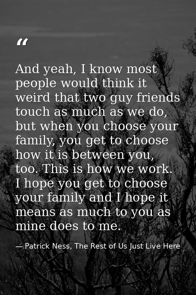 And yeah, I know most people would think it weird that two guy friends touch as much as we do, but when you choose your  — Patrick Ness, The Rest of Us Just Live Here