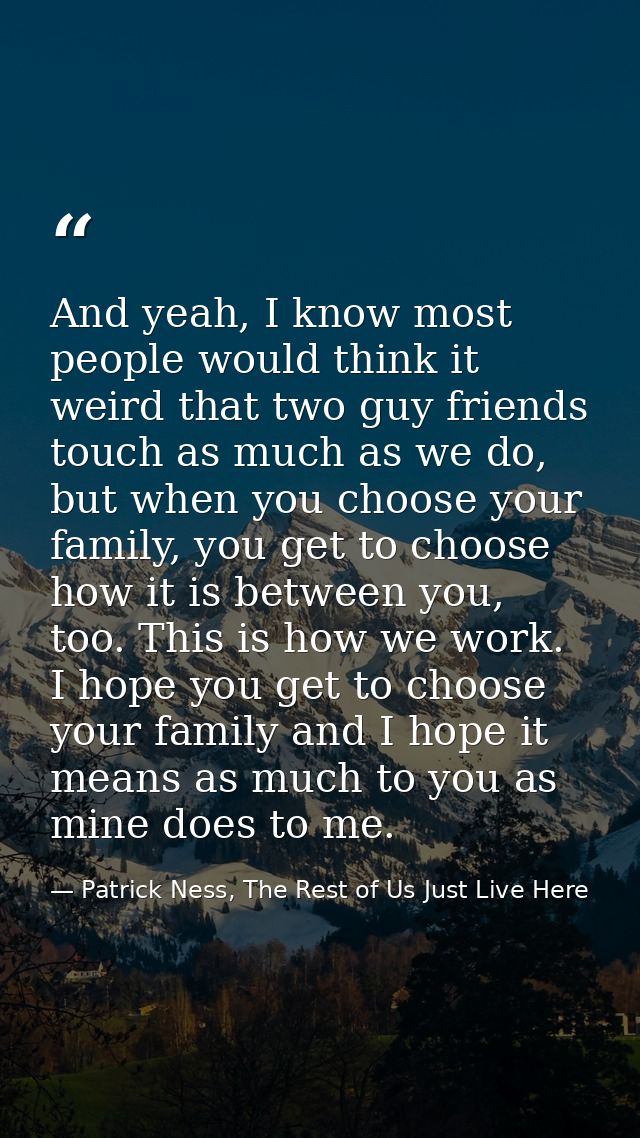 And yeah, I know most people would think it weird that two guy friends touch as much as we do, but when you choose your  — Patrick Ness, The Rest of Us Just Live Here