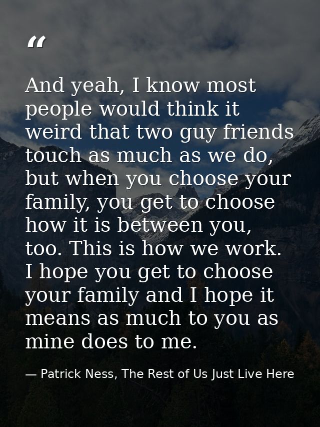 And yeah, I know most people would think it weird that two guy friends touch as much as we do, but when you choose your  — Patrick Ness, The Rest of Us Just Live Here