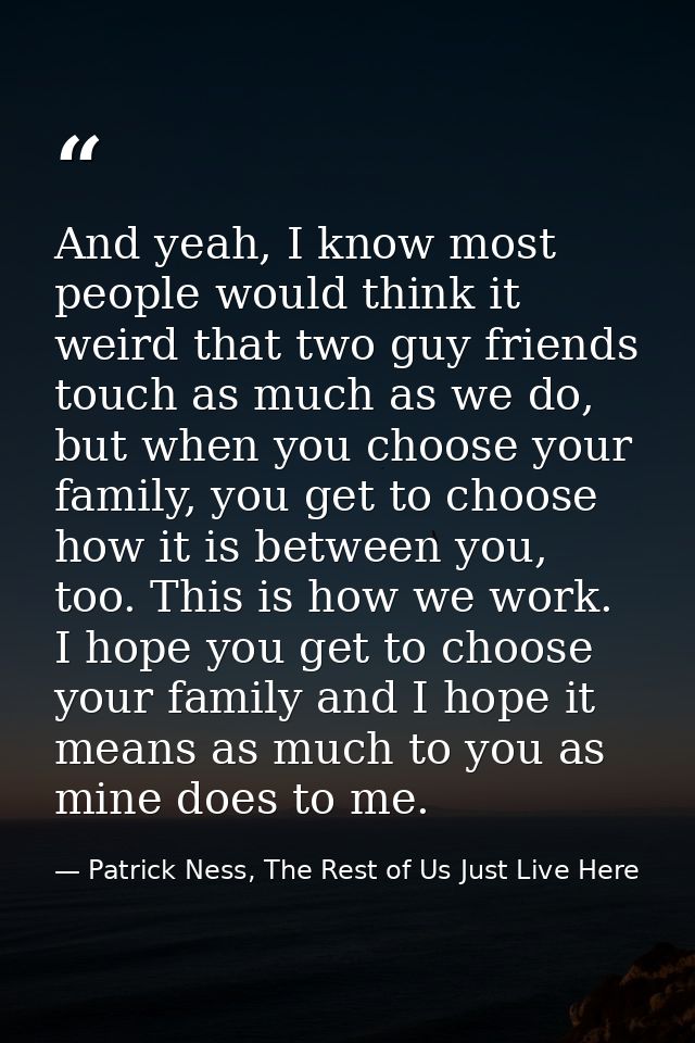 And yeah, I know most people would think it weird that two guy friends touch as much as we do, but when you choose your  — Patrick Ness, The Rest of Us Just Live Here