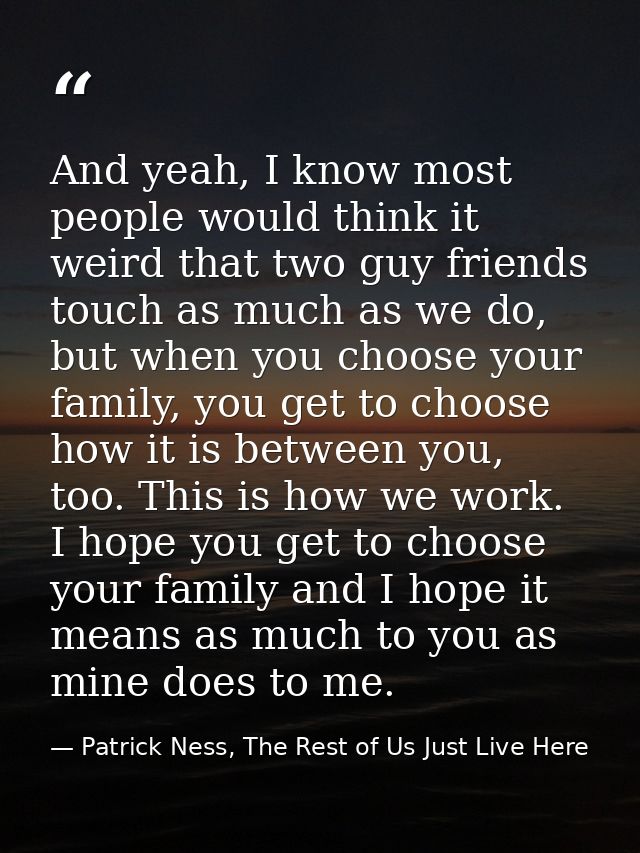 And yeah, I know most people would think it weird that two guy friends touch as much as we do, but when you choose your  — Patrick Ness, The Rest of Us Just Live Here