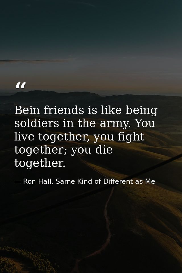 Bein friends is like being soldiers in the army. You live together, you fight together; you die together. — Ron Hall, Same Kind of Different as Me
