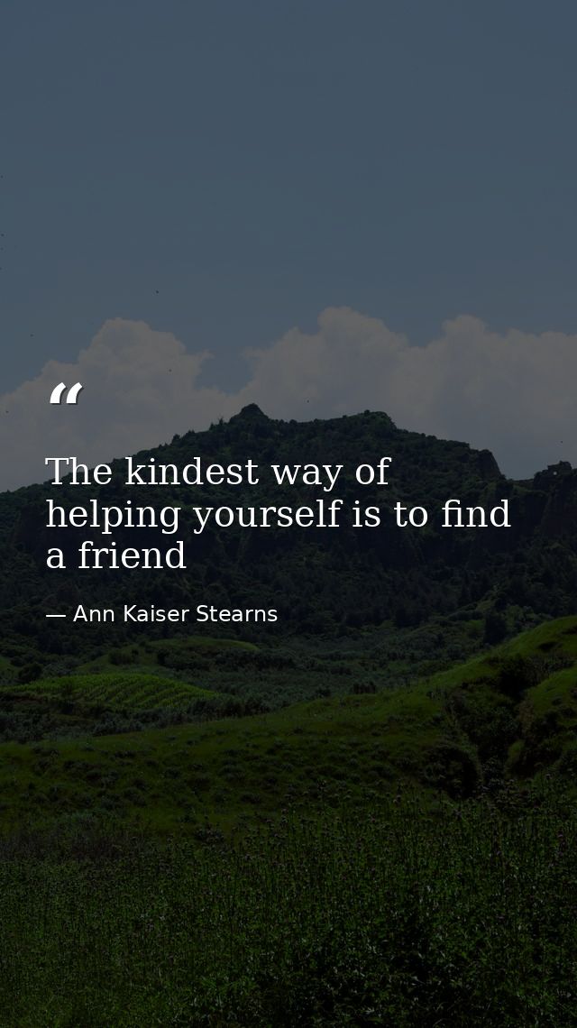 The kindest way of helping yourself is to find a friend — Ann Kaiser Stearns