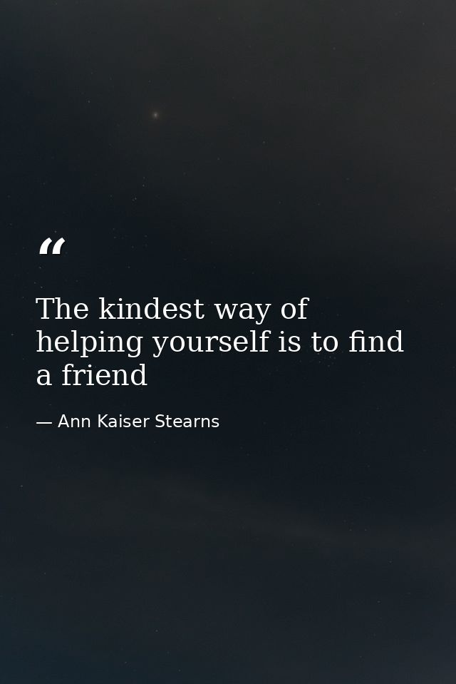 The kindest way of helping yourself is to find a friend — Ann Kaiser Stearns