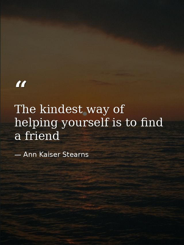 The kindest way of helping yourself is to find a friend — Ann Kaiser Stearns