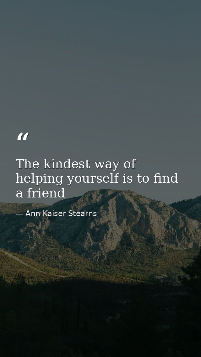The kindest way of helping yourself is to find a friend — Ann Kaiser Stearns