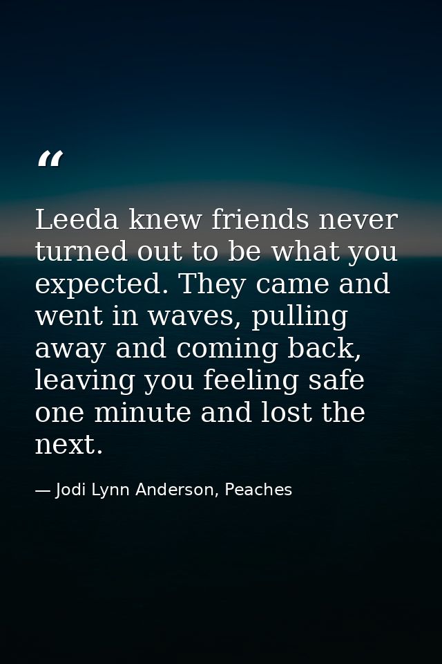 Leeda knew friends never turned out to be what you expected. They came and went in waves, pulling away and coming back,  — Jodi Lynn Anderson, Peaches