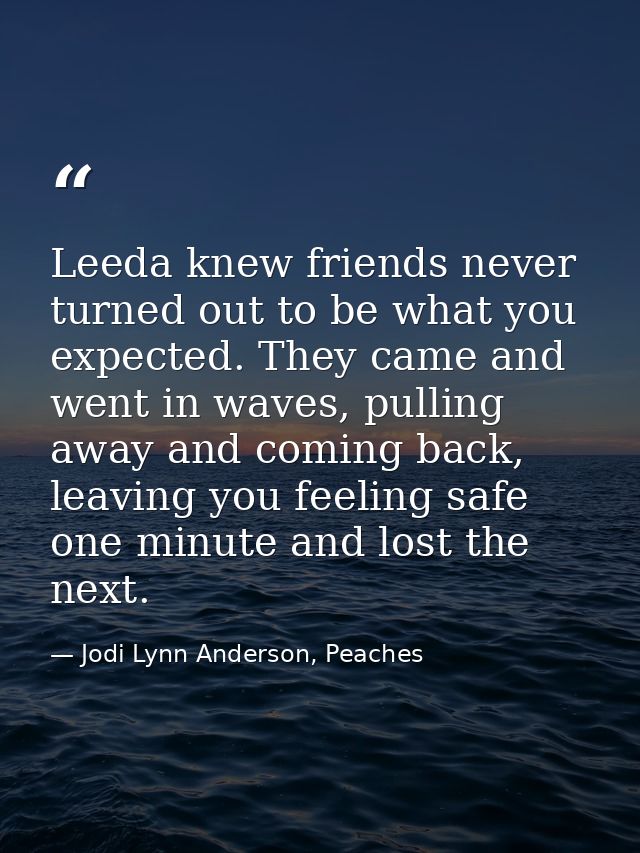 Leeda knew friends never turned out to be what you expected. They came and went in waves, pulling away and coming back,  — Jodi Lynn Anderson, Peaches