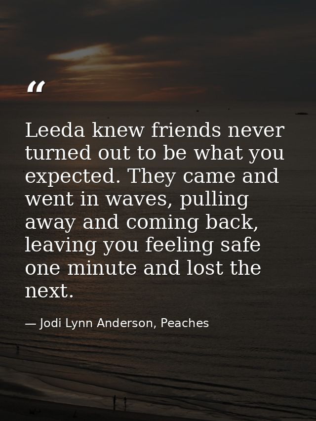 Leeda knew friends never turned out to be what you expected. They came and went in waves, pulling away and coming back,  — Jodi Lynn Anderson, Peaches