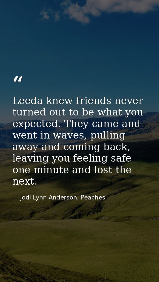 Leeda knew friends never turned out to be what you expected. They came and went in waves, pulling away and coming back,  — Jodi Lynn Anderson, Peaches