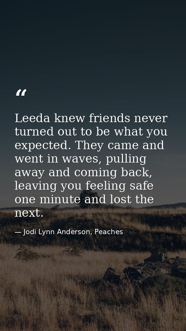 Leeda knew friends never turned out to be what you expected. They came and went in waves, pulling away and coming back,  — Jodi Lynn Anderson, Peaches