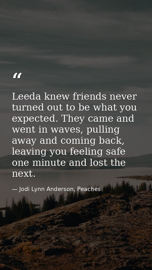 Leeda knew friends never turned out to be what you expected. They came and went in waves, pulling away and coming back,  — Jodi Lynn Anderson, Peaches