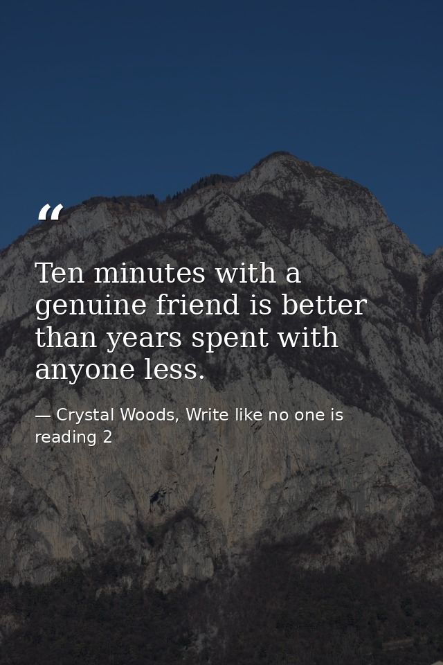 Ten minutes with a genuine friend is better than years spent with anyone less. — Crystal Woods, Write like no one is reading 2