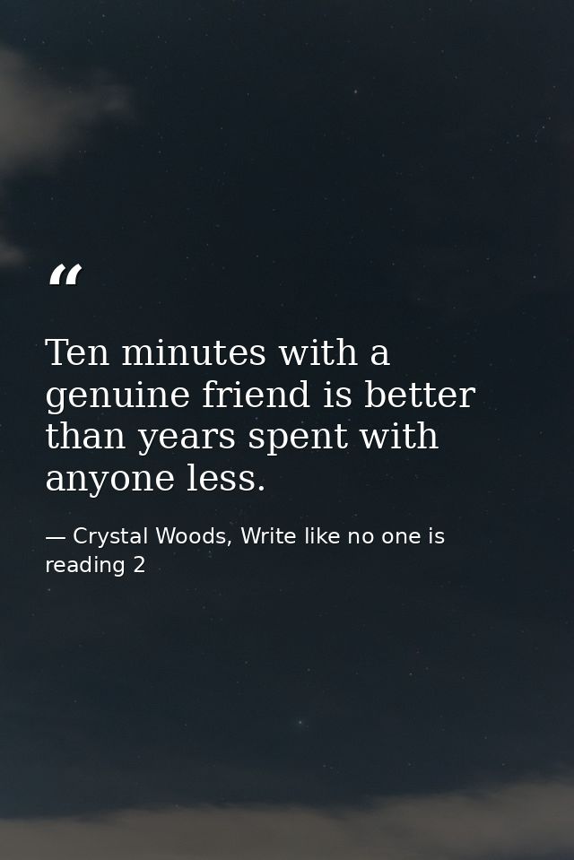 Ten minutes with a genuine friend is better than years spent with anyone less. — Crystal Woods, Write like no one is reading 2