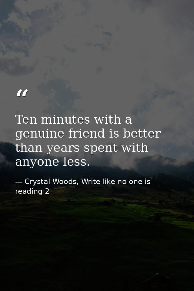 Ten minutes with a genuine friend is better than years spent with anyone less. — Crystal Woods, Write like no one is reading 2