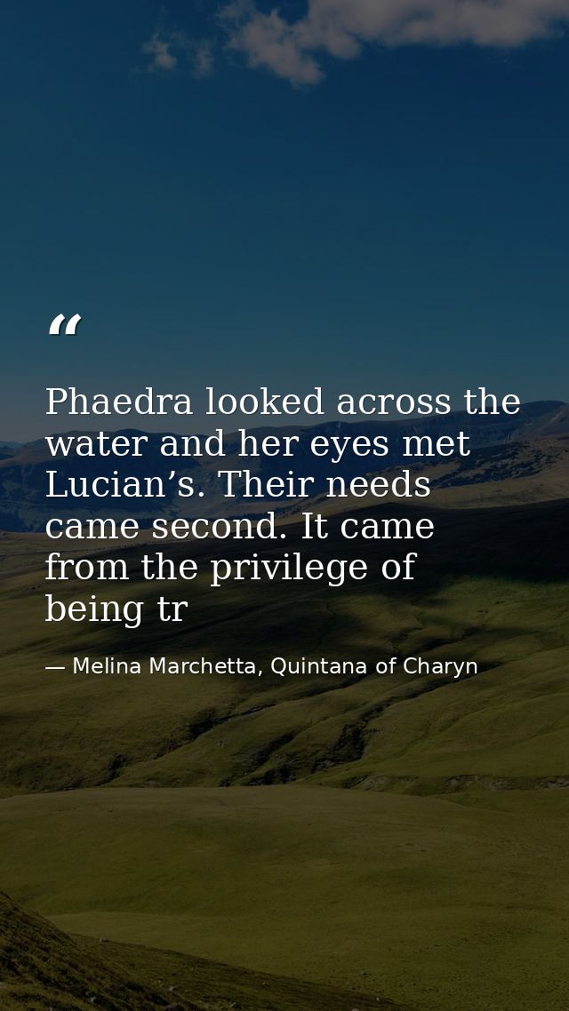 Phaedra looked across the water and her eyes met Lucian’s. Their needs came second. It came from the privilege of being  — Melina Marchetta, Quintana of Charyn