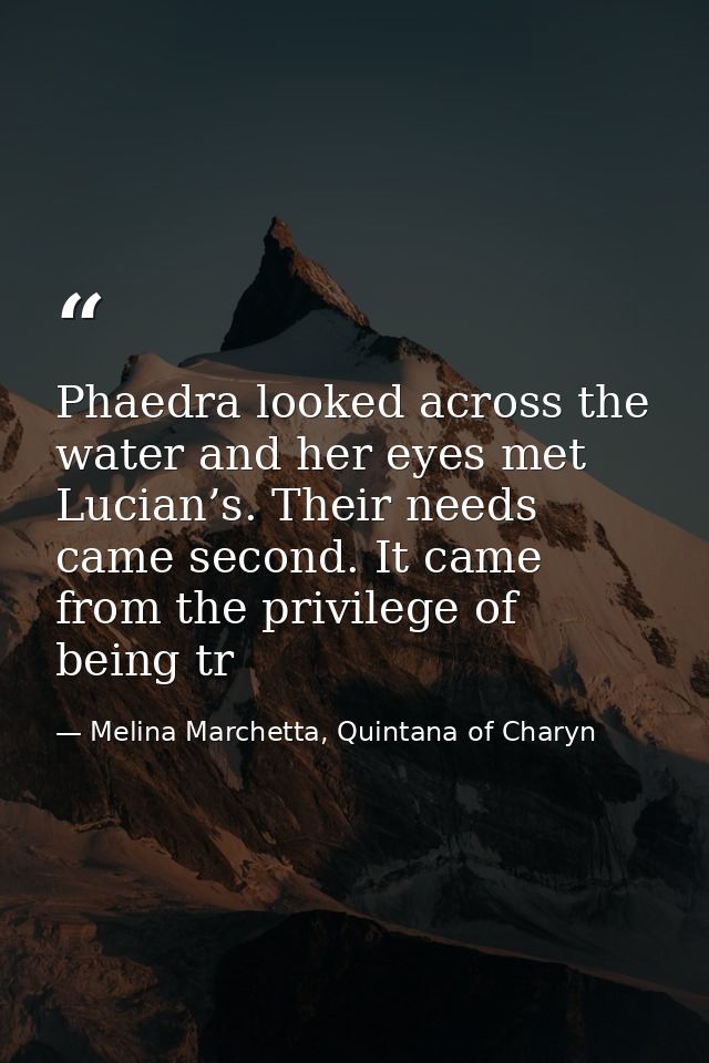 Phaedra looked across the water and her eyes met Lucian’s. Their needs came second. It came from the privilege of being  — Melina Marchetta, Quintana of Charyn