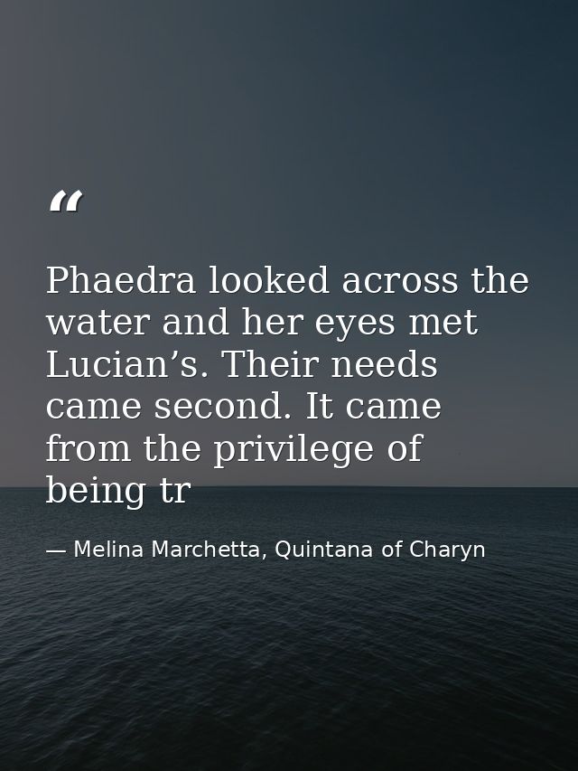 Phaedra looked across the water and her eyes met Lucian’s. Their needs came second. It came from the privilege of being  — Melina Marchetta, Quintana of Charyn