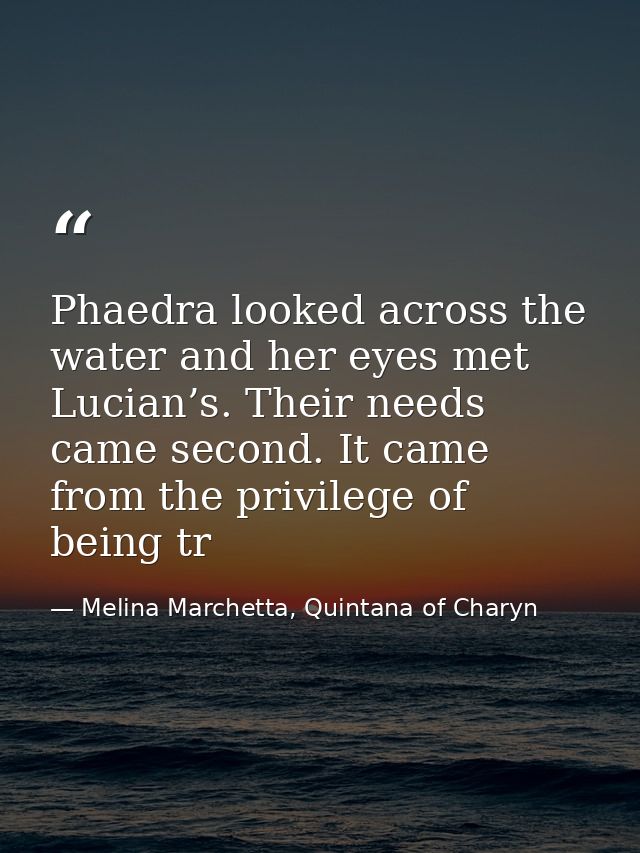 Phaedra looked across the water and her eyes met Lucian’s. Their needs came second. It came from the privilege of being  — Melina Marchetta, Quintana of Charyn
