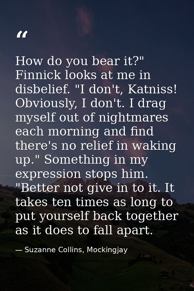 How do you bear it?" Finnick looks at me in disbelief. "I don't, Katniss! Obviously, I don't. I drag myself out of night — Suzanne Collins, Mockingjay