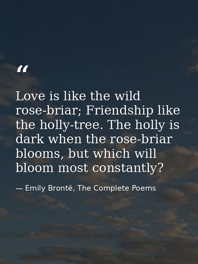 Love is like the wild rose-briar; Friendship like the holly-tree. The holly is dark when the rose-briar blooms, but whic — Emily Brontë, The Complete Poems