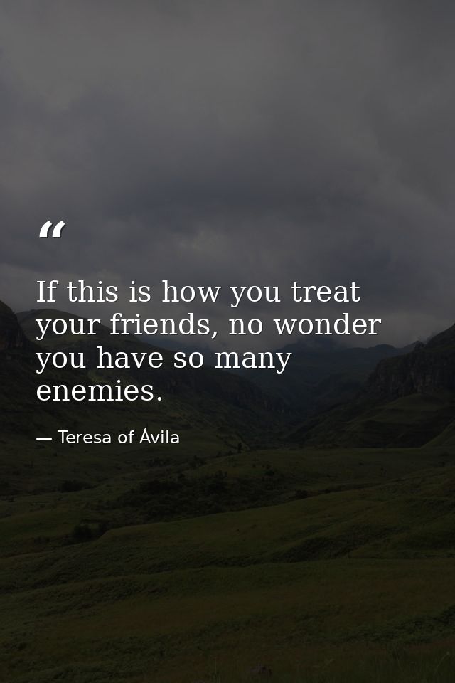 If this is how you treat your friends, no wonder you have so many enemies. — Teresa of Ávila