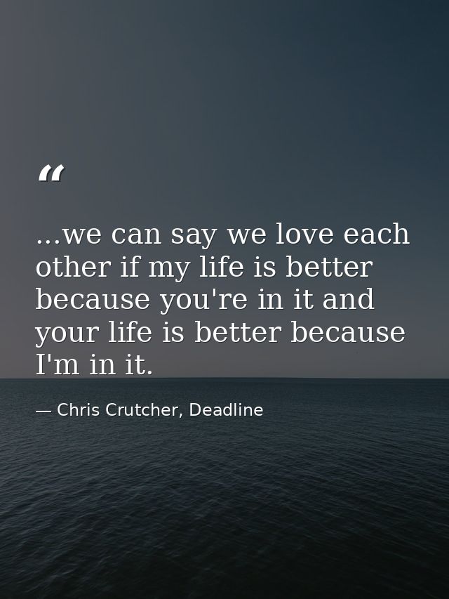...we can say we love each other if my life is better because you're in it and your life is better because I'm in it. — Chris Crutcher, Deadline