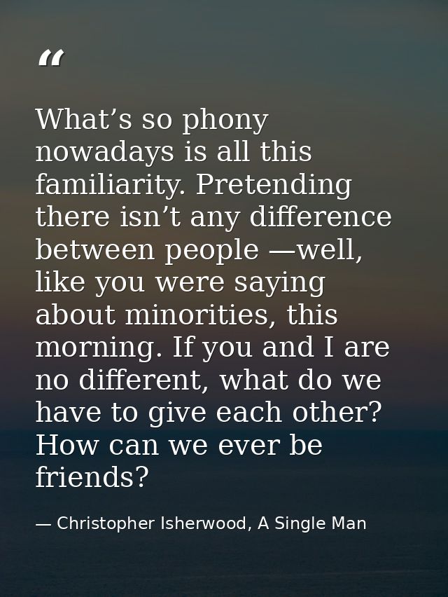What’s so phony nowadays is all this familiarity. Pretending there isn’t any difference between people —well, like you w — Christopher Isherwood, A Single Man