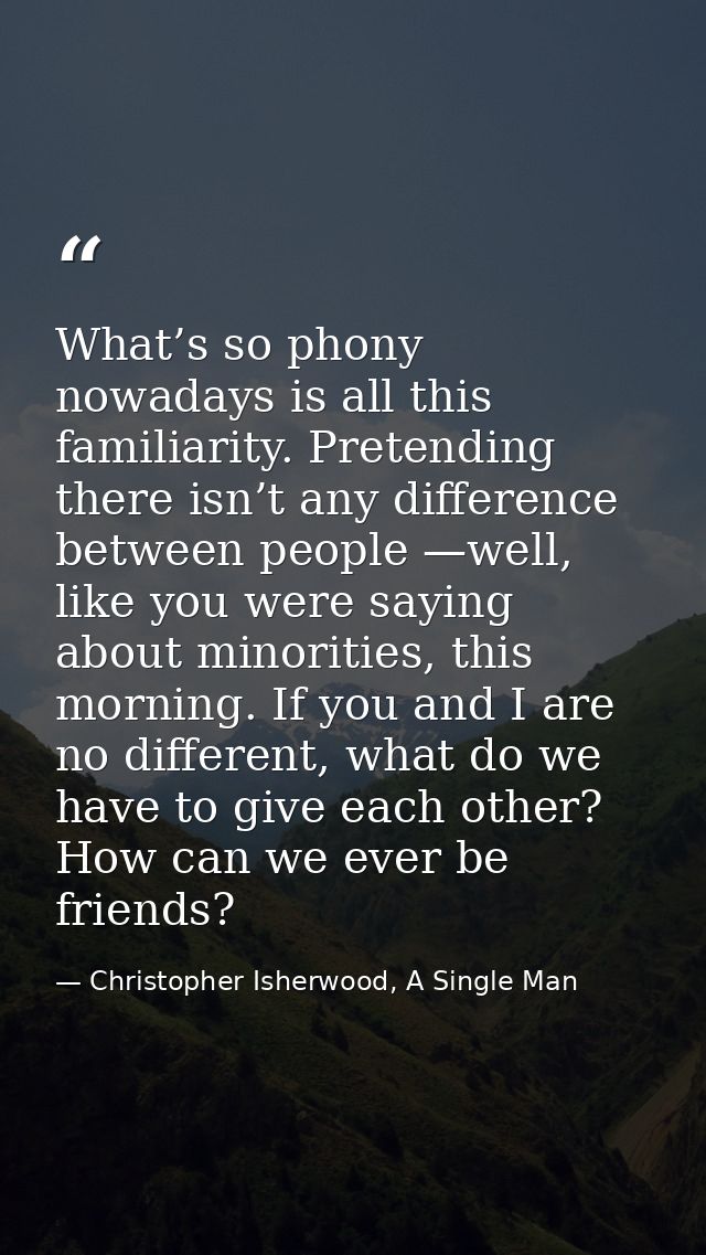 What’s so phony nowadays is all this familiarity. Pretending there isn’t any difference between people —well, like you w — Christopher Isherwood, A Single Man