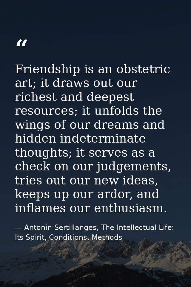 Friendship is an obstetric art; it draws out our richest and deepest resources; it unfolds the wings of our dreams and h — Antonin Sertillanges, The Intellectual Life: Its Spirit, Conditions, Methods