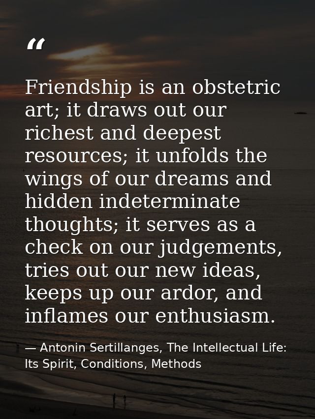 Friendship is an obstetric art; it draws out our richest and deepest resources; it unfolds the wings of our dreams and h — Antonin Sertillanges, The Intellectual Life: Its Spirit, Conditions, Methods