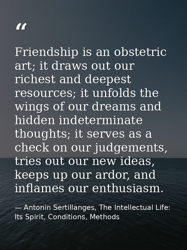 Friendship is an obstetric art; it draws out our richest and deepest resources; it unfolds the wings of our dreams and h — Antonin Sertillanges, The Intellectual Life: Its Spirit, Conditions, Methods