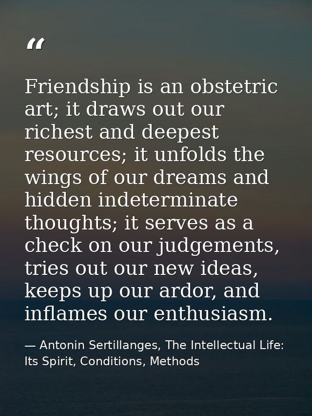 Friendship is an obstetric art; it draws out our richest and deepest resources; it unfolds the wings of our dreams and h — Antonin Sertillanges, The Intellectual Life: Its Spirit, Conditions, Methods