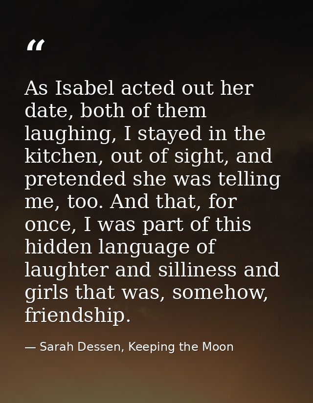 As Isabel acted out her date, both of them laughing, I stayed in the kitchen, out of sight, and pretended she was tellin — Sarah Dessen, Keeping the Moon