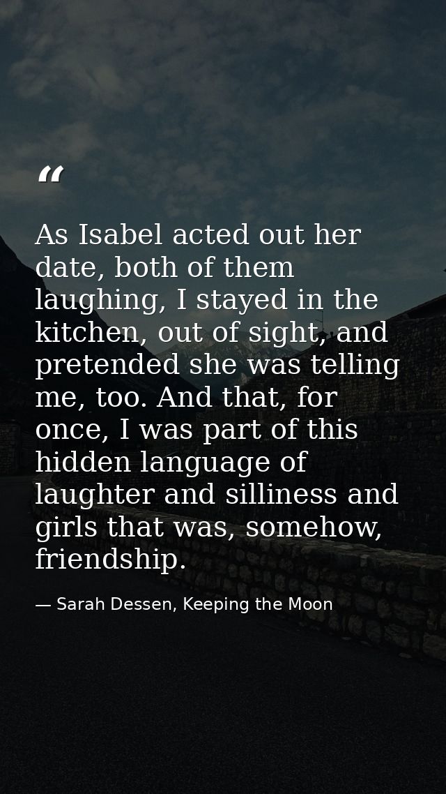 As Isabel acted out her date, both of them laughing, I stayed in the kitchen, out of sight, and pretended she was tellin — Sarah Dessen, Keeping the Moon