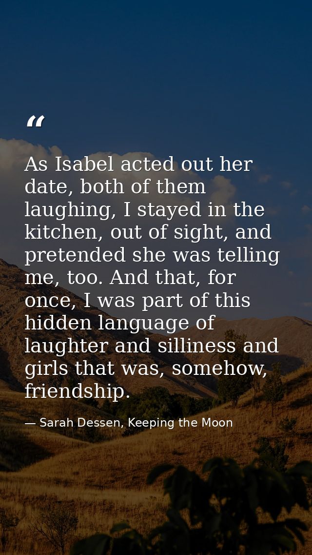 As Isabel acted out her date, both of them laughing, I stayed in the kitchen, out of sight, and pretended she was tellin — Sarah Dessen, Keeping the Moon