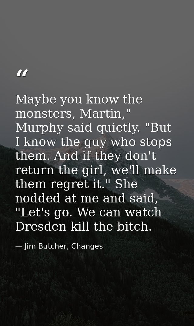 Maybe you know the monsters, Martin," Murphy said quietly. "But I know the guy who stops them. And if they don't return  — Jim Butcher, Changes
