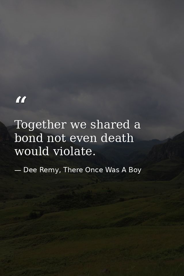 Together we shared a bond not even death would violate. — Dee Remy, There Once Was A Boy