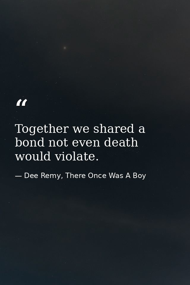 Together we shared a bond not even death would violate. — Dee Remy, There Once Was A Boy