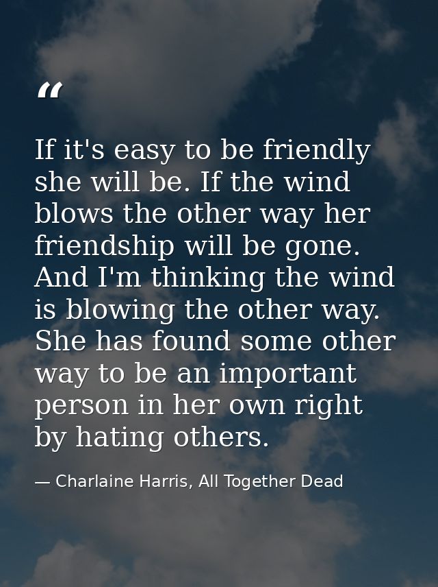 If it's easy to be friendly she will be. If the wind blows the other way her friendship will be gone. And I'm thinking t — Charlaine Harris, All Together Dead