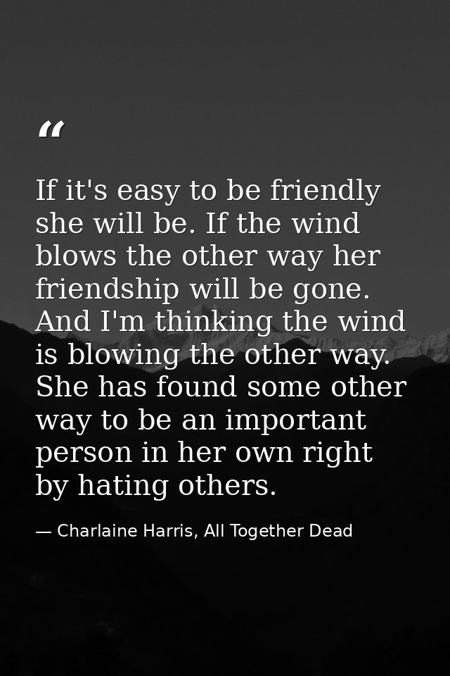 If it's easy to be friendly she will be. If the wind blows the other way her friendship will be gone. And I'm thinking t — Charlaine Harris, All Together Dead