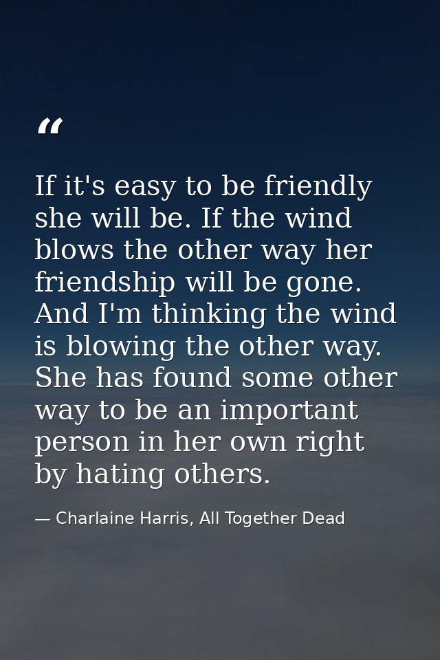 If it's easy to be friendly she will be. If the wind blows the other way her friendship will be gone. And I'm thinking t — Charlaine Harris, All Together Dead
