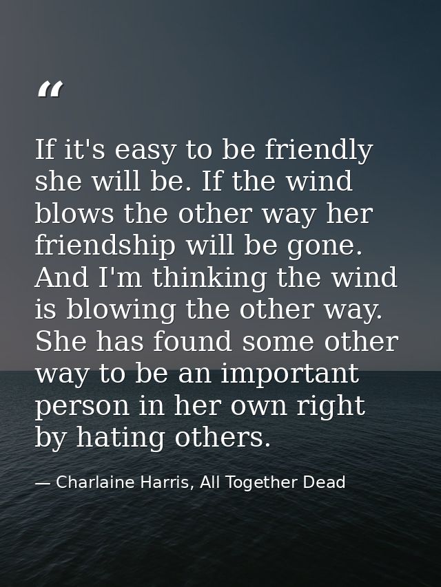 If it's easy to be friendly she will be. If the wind blows the other way her friendship will be gone. And I'm thinking t — Charlaine Harris, All Together Dead