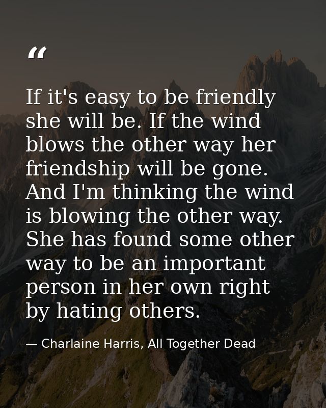 If it's easy to be friendly she will be. If the wind blows the other way her friendship will be gone. And I'm thinking t — Charlaine Harris, All Together Dead