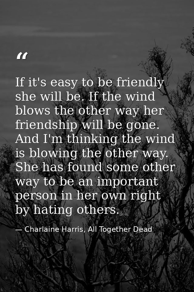 If it's easy to be friendly she will be. If the wind blows the other way her friendship will be gone. And I'm thinking t — Charlaine Harris, All Together Dead