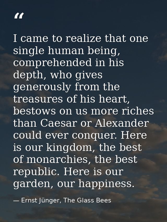 I came to realize that one single human being, comprehended in his depth, who gives generously from the treasures of his — Ernst Jünger, The Glass Bees