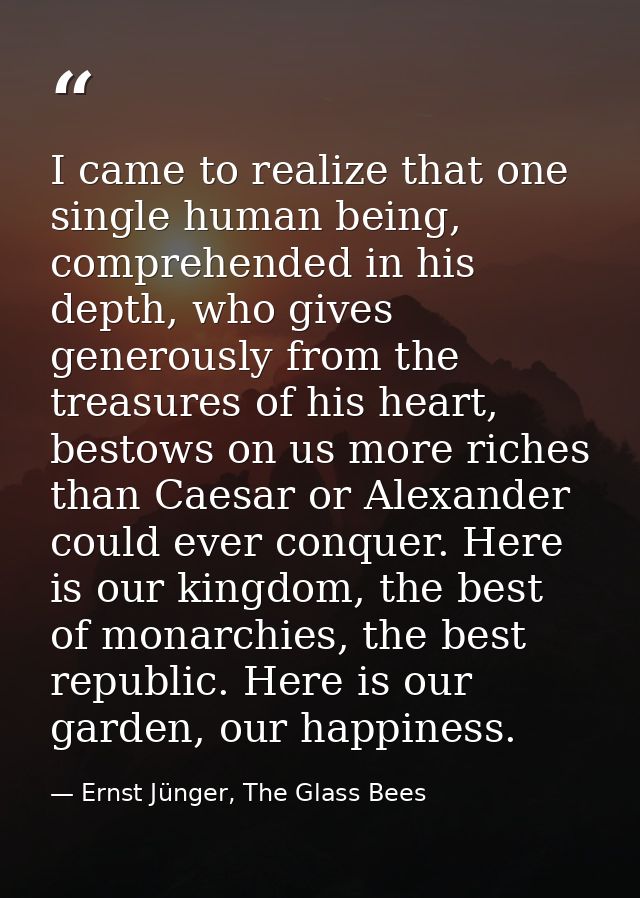 I came to realize that one single human being, comprehended in his depth, who gives generously from the treasures of his — Ernst Jünger, The Glass Bees