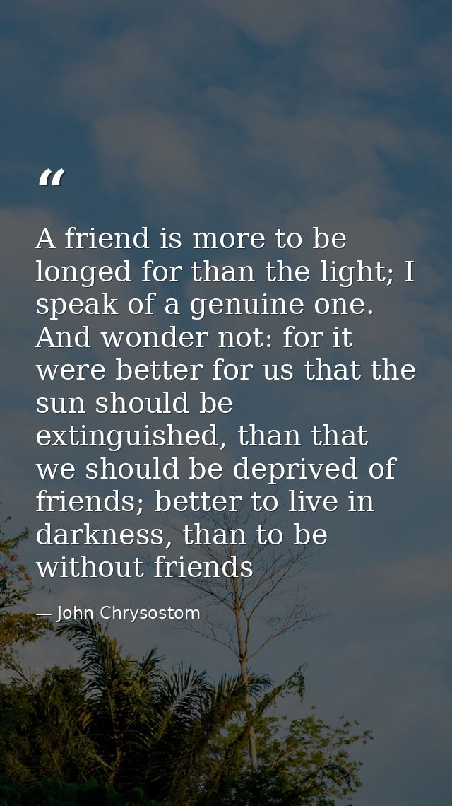 A friend is more to be longed for than the light; I speak of a genuine one. And wonder not: for it were better for us th — John Chrysostom