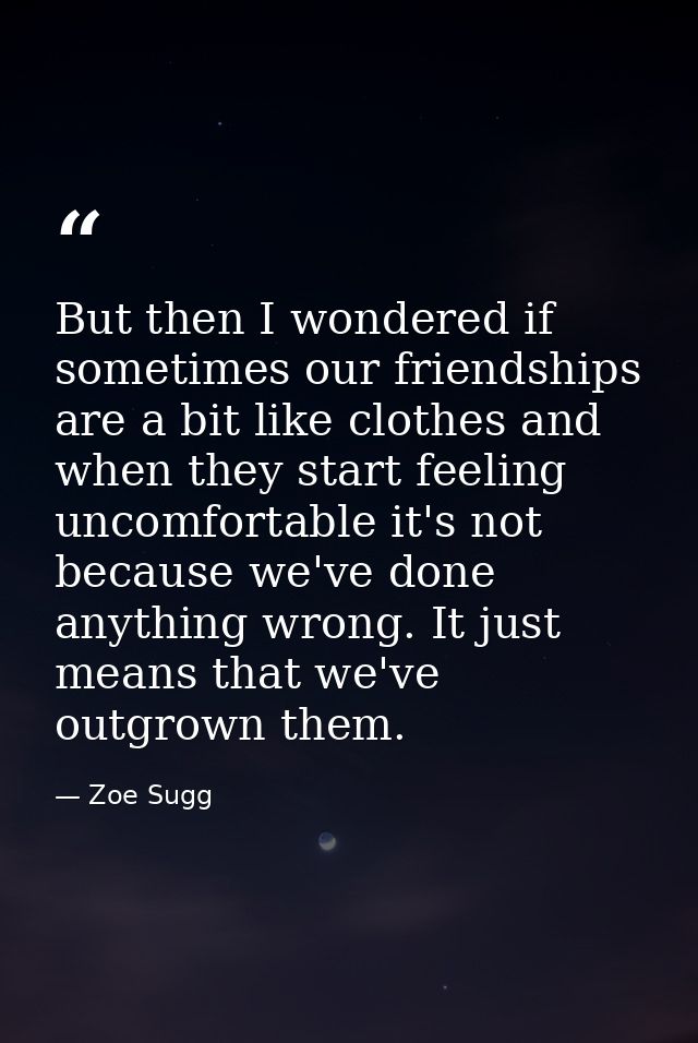 But then I wondered if sometimes our friendships are a bit like clothes and when they start feeling uncomfortable it's n — Zoe Sugg