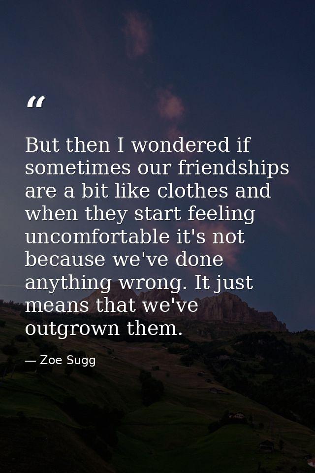 But then I wondered if sometimes our friendships are a bit like clothes and when they start feeling uncomfortable it's n — Zoe Sugg
